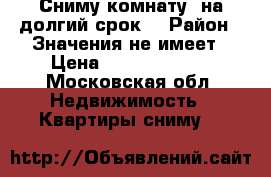 Сниму комнату  на долгий срок  › Район ­ Значения не имеет › Цена ­ 12000-15000 - Московская обл. Недвижимость » Квартиры сниму   